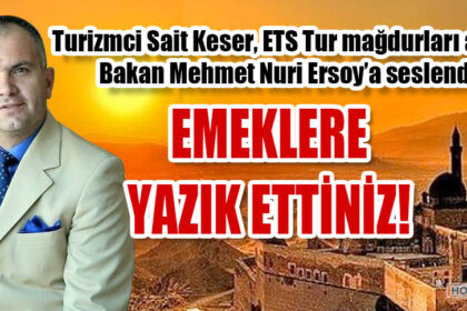 Turizmci Sait Keser, ETS Tur mağdurları adına Bakan Mehmet Nuri Ersoy’a seslendi