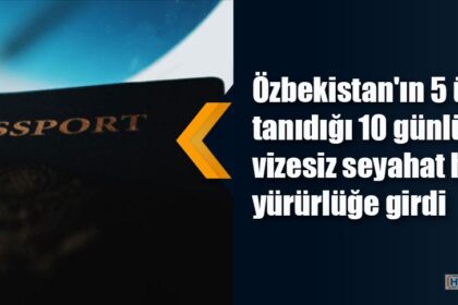 Özbekistan'ın 5 ülkeye tanıdığı 10 günlük vizesiz seyahat hakkı yürürlüğe girdi