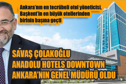 SAVAŞ ÇOLAKOĞLU ANADOLU HOTELS DOWNTOWN ANKARA’NIN GENEL MÜDÜRÜ OLDU