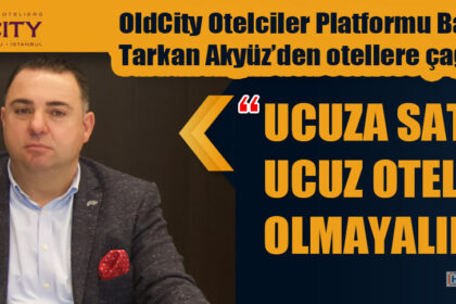 OldCity Otelciler Platformu Başkanı Tarkan Akyüz’den otellere çağrı: “UCUZA SATIP UCUZ OTEL OLMAYALIM!”