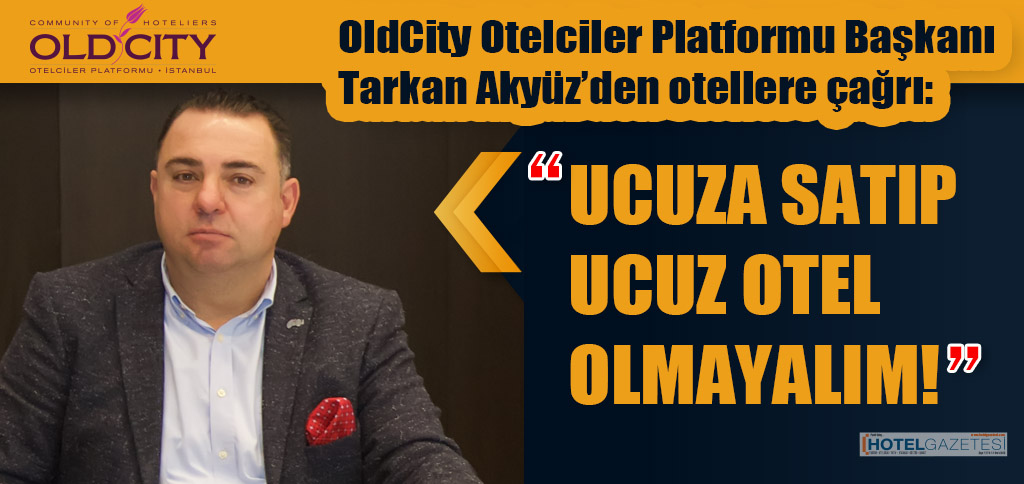 OldCity Otelciler Platformu Başkanı Tarkan Akyüz’den otellere çağrı: “UCUZA SATIP UCUZ OTEL OLMAYALIM!”