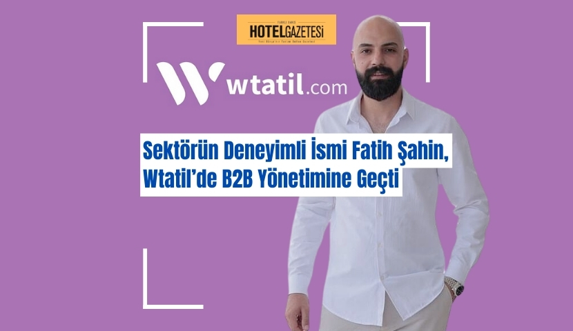 Sektörün Deneyimli İsmi Fatih Şahin, Wtatil’de B2B Yönetimine Geçti