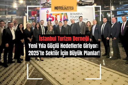 İstanbul Turizm Derneği Yeni Yıla Güçlü Hedeflerle Giriyor: 2025’te Sektör İçin Büyük Planlar!