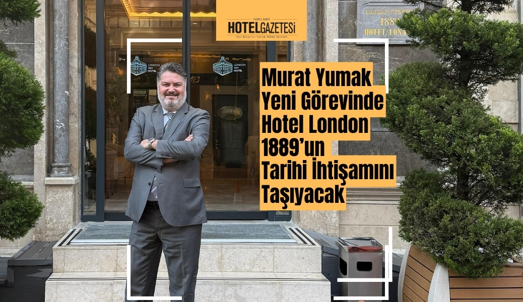 Murat Yumak Yeni Görevinde Hotel London 1889’un Tarihi İhtişamını Taşıyacak