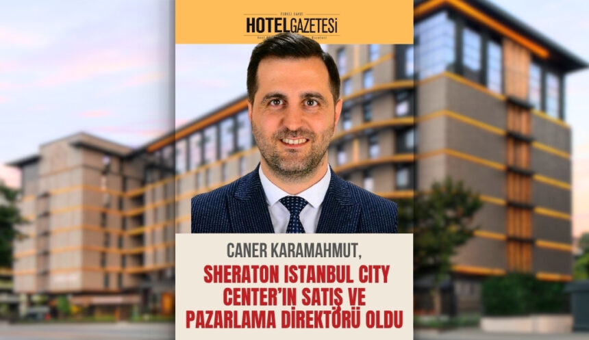 Caner Karamahmut, Sheraton Istanbul City Center’ın Satış ve Pazarlama Direktörü Oldu