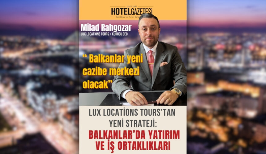 Lux Locations Tours’tan Yeni Strateji: Balkanlar’da Yatırım ve İş Ortaklıkları
