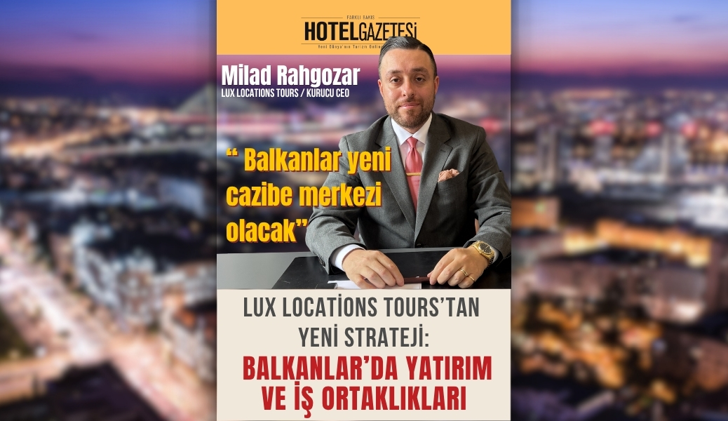 Lux Locations Tours’tan Yeni Strateji: Balkanlar’da Yatırım ve İş Ortaklıkları